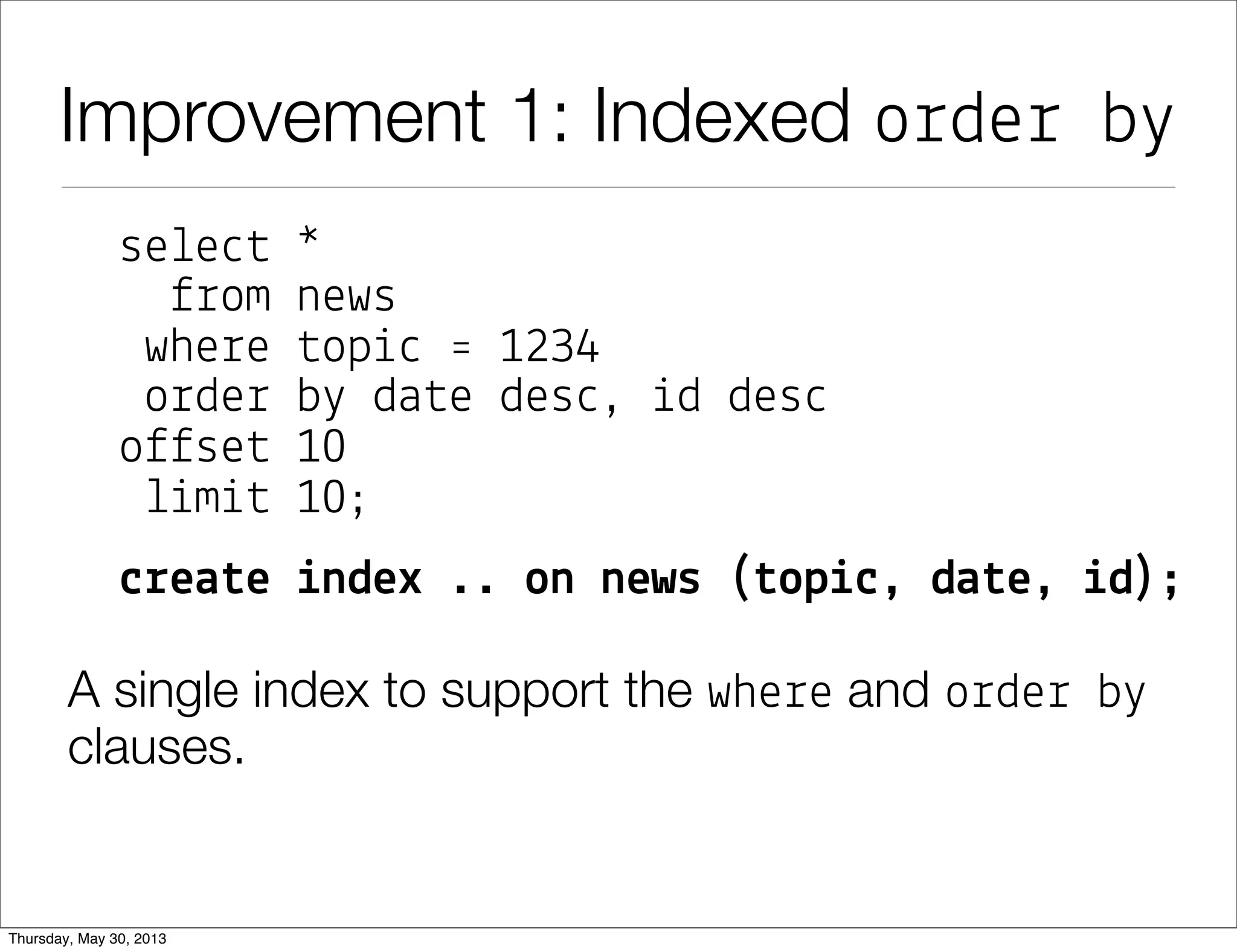 Improvement 1: Indexed order by
se!e"# *
$%om news
whe%e #op&" ' 1234
o%de% b( da#e des", &d des"
o$$se# 10
!&m&# 10;
$!ea#e %ndex .. on news (#op%$, da#e, %d);
A single index to support the whe%e and o%de% b(
clauses.
 