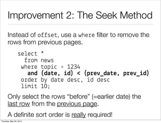 Improvement 2: The Seek Method
Instead of o$$se#, use a whe%e ﬁlter to remove the
rows from previous pages.
se!e"# *
$%om news
whe%e #op&" ' 1234
and (da#e, %d) < (p!e+_da#e, p!e+_%d)
o%de% b( da#e des", &d des"
!&m&# 10;
Only select the rows “before” (=earlier date) the
last!row from the previous page.
A deﬁnite sort order is really required!
 