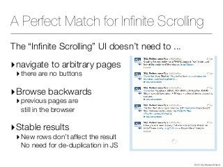 © 2013 by Markus Winand
A Perfect Match for Inﬁnite Scrolling
The “Inﬁnite Scrolling” UI doesn’t need to ...
‣navigate to arbitrary pages
‣there are no buttons
‣Browse backwards
‣previous pages are
still in the browser
‣Stable results
‣New rows don’t affect the result
No need for de-duplication in JS
 