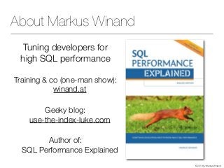 © 2013 by Markus Winand
About Markus Winand
Tuning developers for
high SQL performance
Training & co (one-man show):
winand.at
Geeky blog:
use-the-index-luke.com
Author of:
SQL Performance Explained
 
