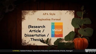 APA Style
Pagination Format
K.THIYAGU, Assistant Professor, Department of Education, Central University of Kerala, KasaragodK.THIYAGU, Assistant Professor, Department of Education, Central University of Kerala, Kasaragod
(Research
Article /
Dissertation /
Thesis)
 
