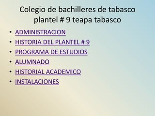 Colegio de bachilleres de tabasco
         plantel # 9 teapa tabasco
•   ADMINISTRACION
•   HISTORIA DEL PLANTEL # 9
•   PROGRAMA DE ESTUDIOS
•   ALUMNADO
•   HISTORIAL ACADEMICO
•   INSTALACIONES
 