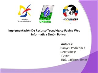 1




                          I


Implementación De Recurso Tecnológico Pagina Web
               Informativa Simón Bolívar


                                  Autores:
                                  Danyeli Pedreañez
                                  Dervis mesa
                                  Tutor:
                                  ING. JacksonJaimes
 