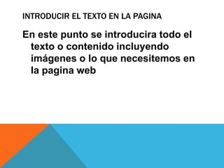 INTRODUCIR EL TEXTO EN LA PAGINA
En este punto se introducira todo el
texto o contenido incluyendo
imágenes o lo que necesitemos en
la pagina web
 