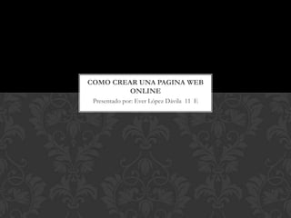Presentado por: Ever López Dávila 11 E
COMO CREAR UNA PAGINA WEB
ONLINE
 