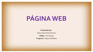 PÁGINA WEB 
Presentado por: 
Derly Liliana Tique Ocampo 
Código: 20111100434 
Programa: Lengua Castellana 
 
