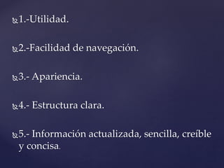 1.-Utilidad.
2.-Facilidad de navegación.
3.- Apariencia.
4.- Estructura clara.
5.- Información actualizada, sencilla, creíble
y concisa.
 