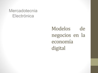 Modelos de
negocios en la
economía
digital
Mercadotecnia
Electrónica
 