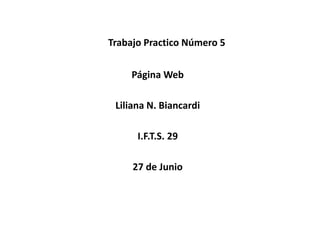 Trabajo Practico Número 5
Página Web
Liliana N. Biancardi
I.F.T.S. 29
27 de Junio
 