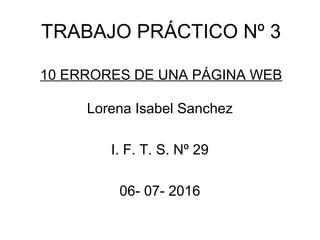 TRABAJO PRÁCTICO Nº 3
10 ERRORES DE UNA PÁGINA WEB
Lorena Isabel Sanchez
I. F. T. S. Nº 29
06- 07- 2016
 
