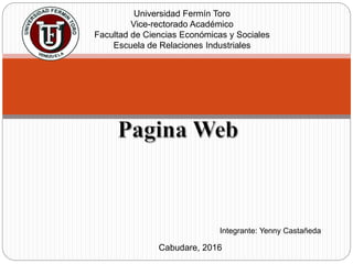 Universidad Fermín Toro
Vice-rectorado Académico
Facultad de Ciencias Económicas y Sociales
Escuela de Relaciones Industriales
Integrante: Yenny Castañeda
Cabudare, 2016
 