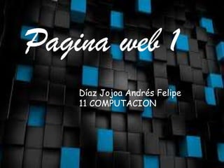 Pagina web 1
Díaz Jojoa Andrés Felipe
11 COMPUTACION
 