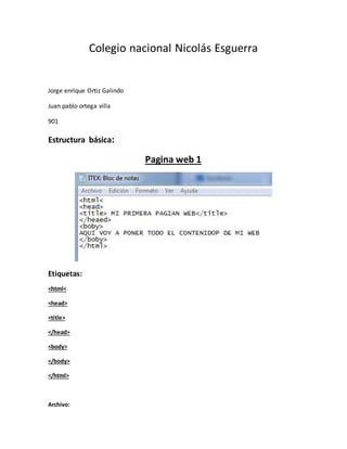 Colegio nacional Nicolás Esguerra
Jorge enrique Ortiz Galindo
Juan pablo ortega villa
901
Estructura básica:
Pagina web 1
Etiquetas:
<html<
<head>
<title>
</head>
<body>
</body>
</html>
Archivo: