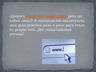 ¿Quieres crear una página web pero no
sabes cómo? A continuación encontrarás
una guía práctica paso a paso para tener
tu propia web. ¡Sin conocimientos
previos!
 
