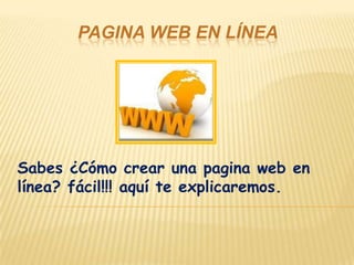 PAGINA WEB EN LÍNEA




Sabes ¿Cómo crear una pagina web en
línea? fácil!!! aquí te explicaremos.
 