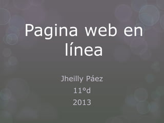 Pagina web en
línea
Jheilly Páez
11°d
2013
 