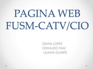 PAGINA WEB
FUSM-CATV/CIO
     DIANA LOPEZ
     OSWALDO DIAZ
      LILIANA DUARTE
 
