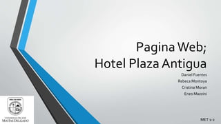 PaginaWeb;
Hotel Plaza Antigua
Daniel Fuentes
Rebeca Montoya
Cristina Moran
Enzo Mazzini
MET 1-2
 