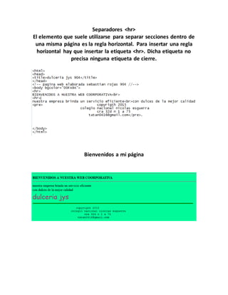 Separadores <hr>
El elemento que suele utilizarse para separar secciones dentro de
una misma página es la regla horizontal. Para insertar una regla
horizontal hay que insertar la etiqueta <hr>. Dicha etiqueta no
precisa ninguna etiqueta de cierre.
Bienvenidos a mi página
 