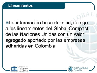 Lineamientos




  La información base del sitio, se rige
a los lineamientos del Global Compact,
de las Naciones Unidas con un valor
agregado aportado por las empresas
adheridas en Colombia.
 
