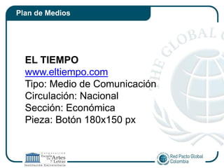Plan de Medios




  EL TIEMPO
  www.eltiempo.com
  Tipo: Medio de Comunicación
  Circulación: Nacional
  Sección: Económica
  Pieza: Botón 180x150 px
 