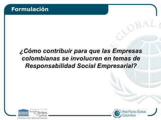 Formulación




  ¿Cómo contribuir para que las Empresas
   colombianas se involucren en temas de
    Responsabilidad Social Empresarial?
 