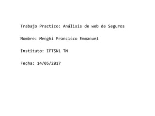 Trabajo Practico: Análisis de web de Seguros
Nombre: Menghi Francisco Emmanuel
Instituto: IFTSN1 TM
Fecha: 14/05/2017
 