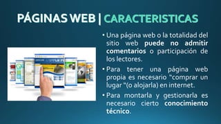 • Una página web o la totalidad del
sitio web puede no admitir
comentarios o participación de
los lectores.
• Para tener una página web
propia es necesario “comprar un
lugar “(o alojarla) en internet.
• Para montarla y gestionarla es
necesario cierto conocimiento
técnico.
 