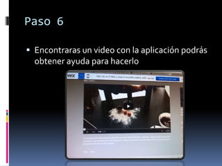 Paso 6
 Encontraras un video con la aplicación podrás
obtener ayuda para hacerlo
 