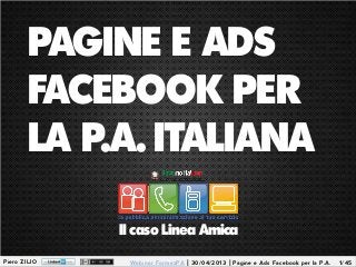 Piero ZILIO 1/45Webinar FormezPA | 30/04/2013 | Pagine e Ads Facebook per la P.A.
PAGINE E ADS
FACEBOOK PER
LA P.A. ITALIANA
Il caso Linea Amica
 