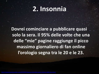 Dovrei cominciare a pubblicare quasi
solo la sera. Il 95% delle volte che una
delle “mie” pagine raggiunge il picco
massimo giornaliero di fan online
l’orologio segna tra le 20 e le 23.
2. Insonnia
http://www.forestwander.com/2010/07/spruce-knob-lake-west-virginia-night-sky-stars/
 