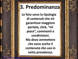 Le foto sono la tipologia
di contenuti che mi
garantisce maggiore
portata, click, “mi
piace”, commenti e
condivisioni.
Ma devo ammettere
che sono anche il
contenuto che uso in
netta prevalenza.
3. Predominanza
https://commons.wikimedia.org/wiki/File:Cornice_senese.jpg
 