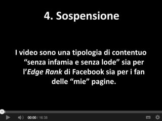 I video sono una tipologia di contentuo
“senza infamia e senza lode” sia per
l’Edge Rank di Facebook sia per i fan
delle “mie” pagine.
4. Sospensione
 