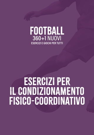 ESERCIZI PER
IL CONDIZIONAMENTO
FISICO-COORDINATIVO
football
360+1 NUOVI
ESERCIZI E GIOCHI PER TUTTI
ESERCIZI PER
IL CONDIZIONAMENTO
FISICO-COORDINATIVO
football
360+1 NUOVI
ESERCIZI E GIOCHI PER TUTTI
 