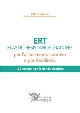 ERT
ELASTIC RESISTANCE TRAINING
per l’allenamento sportivo
e per il wellness
131 esercizi con le bande elastiche
CARLO VARALDA
 
