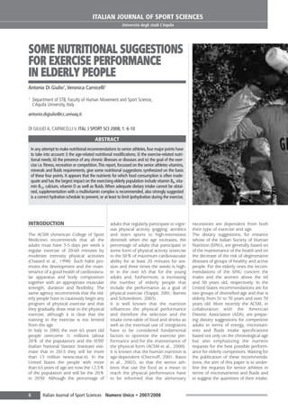 Aquila definitiva

26-02-2009

17:34

Pagina 6

ITALIAN JOURNAL OF SPORT SCIENCES
Università degli studi L’Aquila

SOME NUTRITIONAL SUGGESTIONS
FOR EXERCISE PERFORMANCE
IN ELDERLY PEOPLE
Antonio Di Giulio1, Veronica Carnicelli1
1

Department of STB, Faculty of Human Movement and Sport Science,
L’Aquila University, Italy

antonio.digiulio@cc.univaq.it
DI GIULIO A, CARNICELLI V. ITAL J SPORT SCI 2008; 1: 6-10

ABSTRACT
In any attempt to make nutritional recommendations to senior athletes, four major points have
to take into account: i) the age-related nutritional modifications; ii) the exercise-related nutritional needs; iii) the presence of any chronic illnesses or diseases and iv) the goal of the exercise i.e. fitness, recreation or competition.This report, focussed on the senior athletes vitamins,
minerals and fluids requirements, give some nutritional suggestions synthesized on the basis
of these four points. It appears that the nutrients for which food consumption is often inadequate and has the largest impact on the exercising elderly population include vitamin B6, vitamin B12, calcium, vitamin D as well as fluids. When adequate dietary intake cannot be obtained, supplementation with a multivitamin complex is recommended, also strongly suggested
is a correct hydration schedule to prevent, or at least to limit ipohydration during the exercise.

INTRODUCTION
The ACSM (American College of Sport
Medicine) recommends that all the
adults must have 3-5 days per week a
regular exercise of 20-60 minutes by
moderate intensity physical activities
(Chatard et al., 1998). Such habit promotes the development and the maintenance of a good health of cardiovascular apparatus and body composition
together with an appropriate muscular
strength, duration and flexibility. The
same agency recommends that the elderly people have to cautiously begin any
program of physical exercise and that
they gradually draw near to the physical
exercise, although it is clear that the
training to the exercise is not limited
from the age.
In Italy in 2005 the over 65 years old
people overcome 11 millions (about
20% of the population) and the ISTAT
(Italian National Statistic Institute) estimate that in 2015 they will be more
than 13 million (www.istat.it). In the
United States the people with more
than 65 years of age are now the 12,3%
of the population and will be the 20%
in 2030. Although the percentage of

6

adults that regularly participate to vigorous physical activity (jogging, aerobics
and team sports to high-intensities)
diminish when the age increases, the
percentage of adults that participate in
some form of physical activity (exercise
to the 50% of maximum cardiovascular
ability for at least 20 minutes for session and three times the week) is higher in the over 65 that for the young
adults and, furthermore, is increasing
the number of elderly people that
include the performance as a goal of
physical exercise (Trappe, 2001; Bames
and Schoenbom, 2003).
It is well known that the nutrition
influences the physical performance
and therefore the selection and the
intake time-table of food and drinks as
well as the eventual use of integrators
have to be considered fundamental
factors to optimize the exercise performance and for the maintenance of
the physical form (ACSM et al., 2000).
It is known that the human nutrition is
age-dependent (Chernoff, 2001; Bates
et al., 2002), so that the senior athletes that use the food as a mean to
reach the physical performance have
to be informed that the alimentary

Italian Journal of Sport Sciences Numero Unico • 2007/2008

necessities are dependent from both
their type of exercise and age.
The dietary suggestions, for instance
whose of the Italian Society of Human
Nutrition (SINU), are generally based on
of the maintenance of the health and on
the decrease of the risk of degenerative
illnesses of groups of healthy and active
people. For the elderly ones the recommendations of the SINU concern the
males and the women above the 60
and 50 years old, respectively. In the
United States recommendations are for
two groups of diversified age and that is
elderly from 51 to 70 years and over 70
years old. More recently the ACSM, in
collaboration with the American
Dietetic Association (ADA), are preparing dietary suggestions for competitive
adults in terms of energy, micronutrients and fluids intake specifications
based not only on the chronological age
but also emphasizing the nutrient
requests for the best possible performance for elderly competitors. Waiting for
the publication of these recommendations, the aim of this paper is to underline the requests for senior athletes in
terms of micronutrients and fluids and
to suggest the quantities of their intake.

 