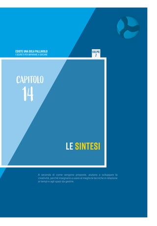 ESISTE UNA SOLA PALLAVOLO
I SEGRETI PER IMPARARE A GIOCARE
VOLUME
2
LE SINTESI
CAPITOLO
14
A seconda di come vengono proposte, aiutano a sviluppare la
creatività, perché insegnano a usare al meglio le tecniche in relazione
ai tempi e agli spazi da gestire.
 