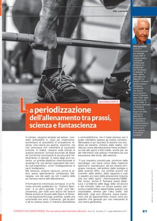 SECONDA PARTE
S&C
STRENGTH & CONDITIONING. Per una scienza del movimento dell’uomo Anno VI - Numero 21 / Luglio-Settembre 2017 61
S&C(Ita)n.21,Luglio-Settembre2017,pp.61-67
In sintesi, vengono ampliati ed estesi i con-
cetti precedenti e, cosa più importante,
aumentano le possibilità di prospettive di-
verse. Una teoria più aperta, insomma, ma
che comunque non mancherà di suscitare
critiche. In realtà, restano sullo sfondo di
questa revisione i principi enunciati da Selye
ed una ferma convinzione di strutturare l’al-
lenamento in periodi. A metà degli anni no-
vanta, un grande dibattito internazionale si
accende tra i più famosi specialisti del mon-
do sull’argomento, circa l’inadeguatezza di
certi fondamenti.
Ma nessuno, proprio nessuno, prima di al-
lora aveva apertamente contestato Ma-
twejew, uno dei padri se non il padre della
più famosa teoria dell’allenamento.
A formulare le critiche più corrosive, in un fa-
moso articolo pubblicato su “Cultura Spor-
tiva”, è un altro grande, il prof. Jury Ver-
chosanskij, per molti anni attivo nel nostro
Paese presso la Scuola dello Sport di Roma.
In una esposizione lunga, prolissa, quello che
sorprende non sono i contenuti, già da altri
e da lui stesso posti in maniera possibilista
o contraddittoria, ma il modo astioso con il
quale ridondano spesso gli stessi concetti.
Matwejew è qui tacciato di essere uno stu-
dioso da tavolino, lontano dalla realtà, con
idee più vicine alla educazione fisica scolasti-
ca che allo sport d’alto livello, anche per via
dei riferimenti che spesso rimandano ad una
educazione alla forza, alla velocità…
”Il suo impianto concettuale, primitivo nella
tecnologia, non tiene conto della maestria
sportiva e, soprattutto, dei più recenti pro-
gressi compiuti nell’ambito della biologia e
delle scienze affini, ma confida ancora nel
transfer delle abilità, delle capacità e cioè
in aspetti più tipici della educazione motoria
che non dello sport” (Verchosanskij1998).
Per inciso, anche P. Tschiene aveva dibat-
tuto il problema delle leggi della struttura
e del transfer nella cui ottica questa pre-
sunta trasferibilità apparirebbe quanto mai
improbabile, almeno per l’alto livello. Già
Battinelli, negli anni Ottanta, aveva soste-
nuto che gli apprendimenti motori sono più
specifici che generali pur non mancando di
una certa generalità.
S&C
Vito Leonardi
aperiodizzazione
dell’allenamentotraprassi,
scienzaefantascienza
VITO LEONARDI
Dottore in
“Scienze Motorie”,
già docente
presso l’ISEF di
Napoli e presso
l’Università
“Parthenope”
di Napoli, ha
collaborato
con l’Università
“S. Antipolis” di
Nizza. Arbitro
internazionale
della FGI, ha
rivestito numerosi
incarichi presso
la stessa e
collaborato
alla stesura
dei programmi
tecnici. Direttore
della “SRdS” della
Campania dal
2002 al 2008, è
docente nazionale
e Presidente
del Comitato
Regionale della
Campania
della FIPCF.
Ha pubblicato
quattro libri e
numerosi lavori su
riviste tecniche
federali ed è
stato relatore
in numerosi
congressi.
L
 