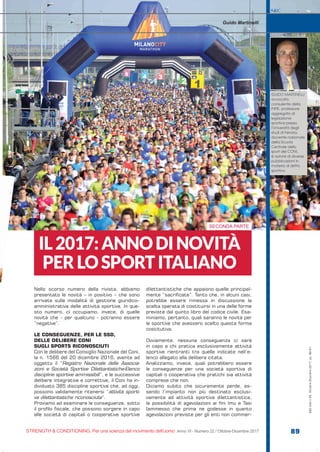 SECONDA PARTE
S&C
STRENGTH & CONDITIONING. Per una scienza del movimento dell’uomo Anno VI - Numero 22 / Ottobre-Dicembre 2017 89
S&C(Ita)n.22,Ottobre-Dicembre2017,pp.89-91
Nello scorso numero della rivista, abbiamo
presentato le novità – in positivo – che sono
arrivate sulle modalità di gestione giuridico–
amministrativa delle attività sportive. In que-
sto numero, ci occupiamo, invece, di quelle
novità che - per qualcuno - potranno essere
“negative”.
LE CONSEGUENZE, PER LE SSD,
DELLE DELIBERE CONI
SUGLI SPORTS RICONOSCIUTI
Con le delibere del Consiglio Nazionale del Coni,
la n. 1566 del 20 dicembre 2016, avente ad
oggetto il “Registro Nazionale delle Associa-
zioni e Società Sportive Dilettantistiche-Elenco
discipline sportive ammissibili”, e le successive
delibere integrative e correttive, il Coni ha in-
dividuato 385 discipline sportive che, ad oggi,
possono validamente ritenersi “attività sporti-
ve dilettantistiche riconosciute”.
Proviamo ad esaminare le conseguenze, sotto
il profilo fiscale, che possono sorgere in capo
alle società di capitali o cooperative sportive
dilettantistiche che appaiono quelle principal-
mente “sacrificate”. Tanto che, in alcuni casi,
potrebbe essere rimessa in discussione la
scelta operata di costituirsi in una delle forme
previste dal quinto libro del codice civile. Esa-
miniamo, pertanto, quali saranno le novità per
le sportive che avessero scelto questa forma
costitutiva.
Ovviamente, nessuna conseguenza ci sarà
in capo a chi pratica esclusivamente attività
sportive rientranti tra quelle indicate nell’e-
lenco allegato alla delibera citata.
Analizziamo, invece, quali potrebbero essere
le conseguenze per una società sportiva di
capitali o cooperativa che pratichi sia attività
comprese che non.
Diciamo subito che sicuramente perde, es-
sendo l’impianto non più destinato esclusi-
vamente ad attività sportiva dilettantistica,
la possibilità di agevolazioni ai fini Imu e Tasi
(ammesso che prima ne godesse in quanto
agevolazioni previste per gli enti non commer-
IL2017:ANNODINOVITÀ
PERLOSPORTITALIANO
Guido Martinelli
GUIDO MARTINELLI
avvocato,
consulente della
FIPE, professore
aggregato di
legislazione
sportiva presso
l’Università degli
studi di Ferrara,
docente nazionale
della Scuola
Centrale dello
sport del CONI,
è autore di diverse
pubblicazioni in
materia di diritto
sportivo.
 