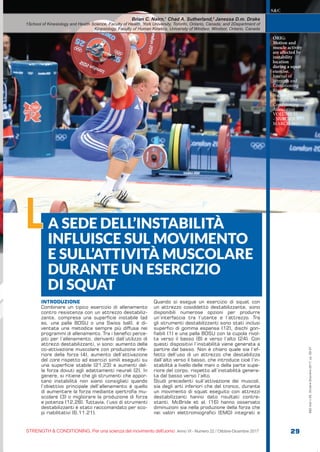 STRENGTH & CONDITIONING. Per una scienza del movimento dell’uomo Anno VI - Numero 22 / Ottobre-Dicembre 2017 29
S&C(Ita)n.22,Ottobre-Dicembre2017,pp.29-37
S&C
INTRODUZIONE
Combinare un tipico esercizio di allenamento
contro resistenza con un attrezzo destabiliz-
zante, compresa una superficie instabile (ad
es. una palla BOSU o una Swiss ball), è di-
ventata una metodica sempre più diffusa nei
programmi di allenamento. Tra i benefici perce-
piti per l’allenamento, derivanti dall’utilizzo di
attrezzi destabilizzanti, vi sono: aumento della
co-attivazione muscolare con produzione infe-
riore della forza (4), aumento dell’attivazione
del core rispetto ad esercizi simili eseguiti su
una superficie stabile (21,23) e aumenti del-
la forza dovuti agli adattamenti neurali (2). In
genere, si ritiene che gli strumenti che appor-
tano instabilità non siano consigliati quando
l’obiettivo principale dell’allenamento è quello
di aumentare la forza mediante ipertrofia mu-
scolare (3) o migliorare la produzione di forza
e potenza (12,28). Tuttavia, l’uso di strumenti
destabilizzanti è stato raccomandato per sco-
pi riabilitativi (6,11,21).
Quando si esegue un esercizio di squat con
un attrezzo cosiddetto destabilizzante, sono
disponibili numerose opzioni per produrre
un’interfaccia tra l’utente e l’attrezzo. Tra
gli strumenti destabilizzanti sono stati inclusi
superfici di gomma espansa (12), dischi gon-
fiabili (1) e una palla BOSU con la cupola rivol-
ta verso il basso (8) e verso l’alto (24). Con
questi dispositivi l’instabilità viene generata a
partire dal basso. Non è chiaro quale sia l’ef-
fetto dell’uso di un attrezzo che destabilizza
dall’alto verso il basso, che introduce cioè l’in-
stabilità a livello delle mani o della parte supe-
riore del corpo, rispetto all’instabilità genera-
ta dal basso verso l’alto.
Studi precedenti sull’attivazione dei muscoli,
sia degli arti inferiori che del tronco, durante
un movimento di squat eseguito con attrezzi
destabilizzanti hanno dato risultati contra-
stanti. McBride et al. (16) hanno osservato
diminuzioni sia nella produzione della forza che
nei valori elettromiografici (EMG) integrati e
Brian C. Nairn,1
Chad A. Sutherland,2
Janessa D.m. Drake
1School of Kinesiology and Health Science, Faculty of Health, York University, Toronto, Ontario, Canada; and 2Department of
Kinesiology, Faculty of Human Kinetics, University of Windsor, Windsor, Ontario, Canada
A SEDE DELL’INSTABILITÀ
INFLUISCE SUL MOVIMENTO
E SULL’ATTIVITÀ MUSCOLARE
DURANTE UN ESERCIZIO
DI SQUAT
L
ORIG:
Motion and
muscle activity
are affected by
instability
location
during a squat
exercise.
Journal of
Strength and
Conditioning
Research
National
Strength and
Conditioning
Association
VOLUME 31
- NUMBER 3 -
MARCH 2017
 