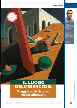 S&C
STRENGTH & CONDITIONING. Per una scienza del movimento dell’uomo Anno VI - Numero 22 / Ottobre-Dicembre 2017 39
S&C(Ita)n.22,Ottobre-Dicembre2017,pp.39-44
Alberto Andorlini
ALBERTO
ANDORLINI
Preparatore presso
F.C. Internazionale
Milano.
Chief Therapist
presso Training
Lab di Firenze.
Svolge attività
didattica nel corso
di Laurea in
Scienza e Tecnica
dello Sport e delle
Attività Motorie
Preventive e
Adattative
dell’Università
di Firenze.
IL LUOGO
DELL’ESERCIZIO.
Viaggio euristico per
menti allenabili.
QUARTA PARTE
CONTRIBUTO
ORIGINALE
ca.it
 