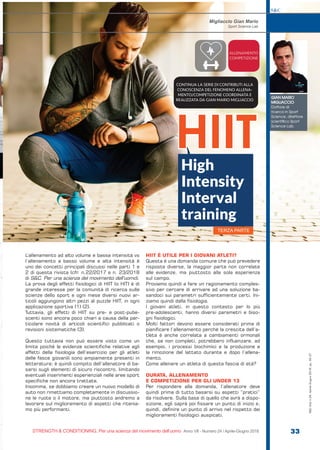 S&C
STRENGTH & CONDITIONING. Per una scienza del movimento dell’uomo Anno VII - Numero 24 / Aprile-Giugno 2018 33
S&C(Ita)n.24,Aprile-Giugno2018,pp.33-37
L’allenamento ad alto volume e bassa intensità vs
l’allenamento a basso volume e alta intensità è
uno dei concetti principali discussi nelle parti 1 e
2 di questa rivista (cfr. n.22/2017 e n. 23/2018
di S&C. Per una scienza del movimento dell’uomo).
La prova degli effetti fisiologici di HIIT (o HIT) è di
grande interesse per la comunità di ricerca sulle
scienze dello sport e ogni mese diversi nuovi ar-
ticoli aggiungono altri pezzi al puzzle HIIT, in ogni
applicazione sportiva (1) (2).
Tuttavia, gli effetti di HIIT su pre- e post-pube-
scenti sono ancora poco chiari a causa della par-
ticolare novità di articoli scientifici pubblicati o
revisioni sistematiche (3).
Questo tuttavia non può essere visto come un
limite poiché le evidenze scientifiche relative agli
affetti della fisiologia dell’esercizio per gli atleti
delle fasce giovanili sono ampiamente presenti in
letteratura; è quindi compito dell’allenatore di ba-
sarsi sugli elementi di sicuro riscontro, limitando
eventuali inserimenti esperienziali nelle aree sport
specifiche non ancora trattate.
Insomma, se dobbiamo creare un nuovo modello di
auto non rimettiamo completamente in discussio-
ne le ruote o il motore, ma piuttosto andremo a
lavorare sul miglioramento di aspetti che ritenia-
mo più performanti.
HIIT È UTILE PER I GIOVANI ATLETI?
Questa è una domanda comune che può prevedere
risposte diverse, la maggior parte non correlate
alle evidenze, ma piuttosto alla sola esperienza
sul campo.
Proviamo quindi a fare un ragionamento comples-
sivo per cercare di arrivare ad una soluzione ba-
sandoci sui parametri sufficientemente certi. Ini-
ziamo quindi dalla fisiologia.
I giovani atleti, in questo contesto per lo più
pre-adolescenti, hanno diversi parametri e biso-
gni fisiologici.
Molti fattori devono essere considerati prima di
pianificare l’allenamento perché la crescita dell’a-
tleta è anche correlata a cambiamenti ormonali
che, se non completi, potrebbero influenzare, ad
esempio, i processi biochimici e la produzione e
la rimozione del lattato durante e dopo l’allena-
mento.
Come allenare un atleta di questa fascia di età?
DURATA, ALLENAMENTO
E COMPETIZIONE PER GLI UNDER 13
Per rispondere alla domanda, l’allenatore deve
quindi prima di tutto basarsi su aspetti “pratici”
da risolvere. Sulla base di quello che avrà a dispo-
sizione, egli saprà poi fissare un punto di inizio e,
quindi, definire un punto di arrivo nel rispetto dei
miglioramenti fisiologici auspicati.
GIAN MARIO
MIGLIACCIO
Dottore di
ricerca in Sport
Science, direttore
scientifico Sport
Science Lab.
Migliaccio Gian Mario
Sport Science Lab
ALLENAMENTO
COMPETIZIONE
CONTINUA LA SERIE DI CONTRIBUTI ALLA
CONOSCENZA DEL FENOMENO ALLENA-
MENTO/COMPETIZIONE COORDINATA E
REALIZZATA DA GIAN MARIO MIGLIACCIO
High
Intensity
Interval
training
HIIT
TERZA PARTE
 