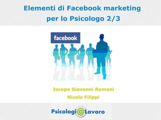 Elementi di Facebook marketing
     per lo Psicologo 2/3




       Jacopo Giovanni Romani
            Nicola Filippi
 