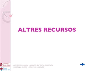 ALTRES RECURSOS AUTORES:CLAUDIA  ARANGO, PATRICIA SIGÜENZA, CRISTINA  CHECA  I CRISTINA LORENTE 