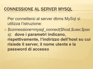 Connessione al server mysql<br />Per connettersi al server dbmsMySql si utilizza l’istruzione:<br />$connessione=mysql_con...