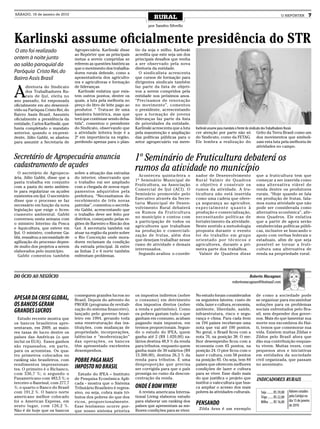 SÁBADO, 16 de janeiro de 2010
                                                                               RURAL                                                                              O REPÓRTER             7
                                                                            por Sandro Silvello


Karlinski assume oficialmente presidência do STR
O ato foi realizado                Agropecuária. Karlinski disse     tio da soja e milho. Karlinski
                                   ao Repórter que as principais     acredita que este seja um dos
ontem à noite junto                metas a serem cumpridas se        principais desafios que venha
ao salão paroquial da              referem as questões históricas    a ser observado pela nova
                                   que o movimento dos trabalha-     diretoria da entidade.
Paróquia Cristo Rei, do            dores rurais defende, como a        O sindicalista acrescenta
Bairro Assis Brasil                aposentadoria dos agriculto-      que cursos de formação para
                                   res e agricultoras e formação     dirigentes sindicais também


A
       diretoria do Sindicato      de lideranças.                    faz parte da lista de objeti-
       dos Trabalhadores Ru-         Karlinski enfatiza que exis-    vos a serem cumpridos pela
       rais de Ijuí, eleita no     tem outros pontos, dentre os      entidade nos próximos anos.
ano passado, foi empossada         quais, a luta pela melhoria no    “Precisamos de renovação
oficialmente em ato desenvol-      preço do litro de leite pago ao   no movimento”, comentou
vido na Paróquia Cristo Rei, do    produtor. “ Trata-se de uma       o presidente, acrescentando
Bairro Assis Brasil. Assumiu       bandeira histórica, mas que       que a formação de jovens
oficialmente a presidência da      terá que continuar sendo deba-    lideranças faz parte da lista
entidade, Carlos Karlinski, que    tida”, comentou o presidente      de prioridades da entidade.
havia completado o mandato         do Sindicato, observando que      Karlinski acrescenta que a luta   Karlinski assume para mandato à frente do sindicato dos Trabalhadores Rurais
anterior, quando o ex-presi-       a atividade leiteira hoje é a     pela manutenção e ampliação       cer atenção por parte não só Grito da Terra Brasil como um
dente, Júlio Gabbi, se afastou     2ª em importância na região,      das políticas públicas para o     do Sindicato, como da FETAG. dos movimentos que simboli-
para assumir a Secretaria de       perdendo apenas para o plan-      setor agropecuário vai mere-      Ele lembra a realização do zam esta luta pela melhoria de
                                                                                                                                                       atividades no campo.

Secretário de Agropecuária anuncia                                   1º Seminário de Fruticultura debaterá os
cadastramento de açudes                                              rumos da atividade no município
   O secretário de Agropecu-       sobre a situação das estradas
                                                                       Aconteceu quinta-feira o        nador de Desenvolvimento               que a fruticultura tem que
ária, Júlio Gabbi, disse que a     do interior, observando que
                                                                     1º Seminário Municipal de         Rural Valmir de Quadros                começar a ser inserida como
pasta trabalha em conjunto         o trabalho vai ser ampliado
                                                                     Fruticultura, na Associação       o objetivo é construir os              uma alternativa viável de
com a pasta do meio ambien-        com a chegada de novos equi-
                                                                     Comercial de Ijuí (ACI). O        rumos da atividade. A fru-             renda dentre os produtores
te para regularizar os açudes      pamentos adquiridos pela
                                                                     Seminário promovido pelo          ticultura não está inserida            rurais. “Hoje quando se fala
existentes em Ijuí. O secretário   prefeitura. “Necessitamos do
                                                                     Executivo através da Secre-       como uma cadeia que ofere-             em produção de frutas, fala-
disse que o processo se faz        recebimento de três novas
                                                                     taria Municipal de Desen-         ça segurança ao agricultor,            mos numa atividade que não
necessário em função da nova       patrolas”, comentou o secretá-
                                                                     volvimento Rural debaterá         especialmente quanto à                 pode ser considerada como
legislação que exige o licen-      rio Gabbi, acrescentando que
                                                                     os Rumos da Fruticultura          produção e comercialização,            alternativa econômica”, afir-
ciamento ambiental. Gabbi          o trabalho deve ser feito por
                                                                     no município e contou com         necessitando políticas de              mou Quadros. Ele enfatiza
conversou nesta semana com         distritos, começando pelas re-
                                                                     a participação de todos os        fortalecimento da atividade.           que a partir de agora serão
o ministro Interino da Pesca       giões de Barreiro e Rincão dos
                                                                     agricultores que trabalham        Neste sentido a metodologia            estabelecidas políticas públi-
e Aquicultura, que esteve em       Goi. A secretaria também vai
                                                                     na produção e comerciali-         proposta durante o evento              cas, inclusive se buscando o
Ijuí. O ministro, conforme Ga-     atuar na região da ponte sobre
                                                                     zação de frutas, além dos         foi do trabalho em grupo               apoio com verbas federais e
bbi, ressaltou a necessidade de    o Rio Conceição onde mora-
                                                                     que desejam trabalhar nesse       orientado por técnicos e               estaduais, afim de que seja
agilização do processo depen-      dores reclamam da condição
                                                                     ramo de atividade e demais        agricultores, durante a pri-           possível se tornar a fruti-
de muito dos projetos a serem      da estrada principal. Já entre
                                                                     interessados.                     meira parte dos trabalhos.             cultura uma alternativa de
elaborados pelo município.         as linhas 2 e 6 norte também
                                                                       Segundo avaliou o coorde-         Valmir de Quadros disse              renda na propriedade rural.
   Gabbi comentou também           enfrentam problemas.




DO ÓCIO AO NEGÓCIO                                                                                                                       Roberto Macagnan
                                                                                                                               robertomacagnan@hotmail.com


                                   conseguem grandes lucros no       os impostos indiretos (sobre      No estudo foram considerados           de como a sociedade pode
APESAR DA CRISE GLOBAL,            Brasil. Depois do advento do      o consumo) em detrimento          os seguintes fatores: custo de         se organizar para encaminhar
OS BANCOS GERAM                    PROER (programa de revitali-      dos impostos diretos (sobre       vida, lazer e cultura, economia,       soluções para os problemas
                                   zação do sistema financeiro),     a renda e patrimônio). Como       ambiente, liberdade, saúde,            sociais enfrentados pelo Bra-
GRANDES LUCROS                     lançado pelo governo brasi-       os pobres gastam tudo o que       infraestrutura, risco e segu-          sil, sem depender dos gover-
  Estudo recente mostra que        leiro em 1994, gerando toda       ganham em consumo, acabam         rança e clima. Para cada item          nos. Mais do que lamentar sua
os bancos brasileiros apre-        uma reestruturação das ins-       pagando mais impostos, em         os 194 países receberam uma            morte nos escombros do Hai-
sentaram, em 2009, as maio-        tituições, com mudanças de        termos proporcionais. Segun-      nota que vai até 100 pontos.           ti, temos que comemorar sua
res taxas de lucro dentre os       propriedade, incorporações,       do o estudo do IPEA, quem         No geral, o Brasil ficou com a         vida. Existem muitas Zildas e
países das Américas (o que         falências e “modernização”        ganha até 2 (R$ 1.020,00) sa-     nota 70, na posição 38. O me-          Zildos pelo Brasil afora que
inclui os EUA). Esses ganhos       das operações, os bancos          lários destina 48,9 % da renda    lhor desempenho ficou com a            dão sua contribuição enquan-
são repassados, em parte,          têm apresentado excelentes        para tributos, enquanto quem      economia com 65 pontos, na             to vivem. Muitas vezes, com
para os acionistas. Os qua-        desempenhos.                      ganha mais de 30 salários (R$     posição 24. O pior ficou com o         pequenos atos e iniciativas
tro primeiros colocados no                                           15.300,00), destina 26,3 % da     lazer e cultura, com 58 pontos         em entidades da sociedade
ranking são brasileiros, com       POBRE PAGA MAIS                   renda para tributos. É uma        na posição 85. Ou seja, tem 84         civil organizada, que passam
rendimentos impressionan-                                            desproporção que precisa          países que oferecem melhores           no anonimato.
tes. O primeiro é o Bicbanco,      IMPOSTO NO BRASIL                 ser corrigida para que o país     condições de lazer e cultura
com 536,7 %; o segundo o             Estudo do IPEA – Instituto      prossiga no rumo da descon-       para se viver. Esse dado mais
Panamericano com 483,5 %; o        de Pesquisa Econômica Apli-       centração da renda.               do que justifica o projeto que          INDICADORES RURAIS
terceiro o Banrisul, com 277,7     cada - mostra que o Sistema                                         institui o vale-cultura que bus-
%; o quarto o Banco do Brasil      Tributário Brasileiro é regres-   ONDE É BOM VIVER!                 ca ampliar o acesso dos mais
com 191,2 %. O banco norte         sivo, ou seja, cobra mais tri-      A revista americana Interna-    pobres às atividades culturais.           Soja ........R$ 39,00   Valores cotados
americano melhor colocado          butos dos pobres do que dos       tional Living elaborou estudo                                               Trigo .......R$ 22,00   pela Cotrijui no
foi o American Express, em         ricos, proporcionalmente.         para elaborar um ranking dos                                                                        dia 15 de janeiro
sexto lugar, com 126,2 %.          Esse fenômeno ocorre por-         países que apresentam as me-
                                                                                                       PENSANDO                                  Milho .....R$ 16,00
                                                                                                                                                                         de 2010
Não é de hoje que os bancos                                          lhores condições para se viver.     Zilda Arns é um exemplo
                                   que nosso sistema prioriza
 