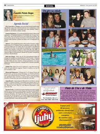 14   O REPÓRTER
                                                                               SOCIAL                                                                              SÁBADO, 16 de janeiro de 2010




                Por                                                  Um giro na cidade
                                                                        gir na cida
                                                                         iro
                Franciéle Picinin Borges
                Contato: oreportersocial@yahoo.com.br
                Fone: 3332-2000




                  Agenda Social
  Zico Lanches e Chopp- para seus dias ficarem ainda mais
agradáveis, agora Zico Lanches está em novo endereço e com                                                                                     Nádia Garros e Rodrigo Comerlato, no Mamma Mia
chopp de qualidade, esperando por seus clientes. Visite e                      Maria Augusta e Diego , no Mamma Mia
comprove, em frente ao Senac, em Ijuí.

  Festival Folclórico - A Coordenadoria Especial de Cultura está
apoiando o 3º Festival Folclórico e 1º Tri Baile do Chopp Colo-
rido, hoje, dia 16 de janeiro no CTG Clube Farroupilha. As
promoções são do Grupo Folclórico Polonês Piast. As ins-
crições estão abertas e podem ser feitas com os integrantes do
grupo.

  Aimoré - A Sociedade Esportiva e Recreativa Aymoré, realiza
bailes para 2ª e 3ª idades, todos os sábados a partir das 16h,
com boa música ao vivo. Hoje, dia 16, boa música com Musical
Frequência do Som. A cada ingresso adquirido, o participante                 Magu e Saemis, no Mamma Mia                                       Marcos Kuchak, Marcia e Marcos Filho, no Mamma Mia
ganha uma cartela e concorre a uma moto Bis, ano 2000. O
sorteio será realizado na Páscoa. Uma parceria da Sociedade
Aymoré, Marcos Automóveis, Alemão do Teclado, Frequência
do Som e Banda Remix.

  Baile do Chopp - Hoje, dia 16, tem animadíssimo Baile do
Chopp em Catuípe, na comunidade de Três Vendas. A Banda
Presença de Santo Cristo, promete animar a festa. Início
às 23h. Além da boa música, chopp geladinho, na copa
saboroso cachorro-quente, refrigerante e demais quitutes.
Participe!
                                                                       Marta e o namorado, na Recreativa
 Golden Tur - Agora em novo endereço, com diversas op-                                                                                                     Carini e Carol, na Sogi
ções em pacotes de viagens. Visite e confira, na rua 15
de novembro, 538.

  Flores da Primavera - O Grupo da 2ª e 3ª idade Flores da
Primavera, promove neste domingo, no Chaleira Preta,
baile com a Banda KS de Panambi. Todos os participan-
tes ganham uma cartela e concorrem a uma bicicleta
Sundow 18 marchas, que será sorteada dia 9 de abril.

  Assis Brasil - A Associação de Moradores do Bairro Assis
Brasil e o senhor Aloísio, convidam para bailes da 2ª e 3ª
idades, todas as terças-feiras na sede do Bairro Assis Bra-        Maira Protti, Adriana Luchese Miron, Anelise Walter e Ester Lindner, na
                                                                   Casa da Amizade                                                              Araci Leite e Esther Buchholz, na Casa da Amizade
sil. Música ao vivo, dia 19, com Musical Destaque, com
início às 15h.

  Garota Verão - O sonho de muitas meninas em subir na pas-
                                                                                                                                         Festa da Uva e do Vinho
sarela e ser a estrela do verão chegou. É o Garota Verão 2010.                                                               Dia 21 de fevereiro acontece a 34ª Festa da Uva e do Vinho
As escolhidas que representarão Ijuí, Bozano, Ajuricaba e                                                                   na Capela São Paulo de Vila Santo Antônio, Ijuí. A animação
Augusto Pestana, em Capão da Canoa, serão escolhidas                                                                       será por conta do Som Alegre e durante a festa será sorteada
na noite de 23 de janeiro, no Clube Universal de Bozano.                                                                       uma moto Honda Fan 125 e muitos outros prêmios. A
Inscrições até o dia 20 de janeiro junto a RBS no Shopping JB                                                                tradicional festa, que costuma reunir pessoas de diversas
ou pelo 3332-8181. Início da festa às 23h.                                                                                 cidades, bem como regiões, tem tudo para marcar este ano,
                                                                                                                               sucesso absoluto, assim como nas edições anteriores.




                                                                                                                                                                                                    CMYK
 