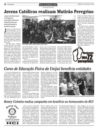 12   O REPÓRTER
                                                                              SOLIDARIEDADE
                                                                                                                                                                    SÁBADO, 16 de janeiro de 2010


                                                                                       por Luana da Costa



Jovens Católicos realizam Mutirão Peregrino
 Jovens do Movimento                                                                                                                                               bram que estão felizes em
                                                                                                                                                                   poder contribuir. São jo-
72 Peregrinos                                                                                                                                                      vens que fazem aquilo que
arrecadam alimentos                                                                                                                                                está ao seu alcance para
                                                                                                                                                                   ajudar pessoas nescessita-
não perecíveis, que                                                                                                                                                das e, por isso, sentem-se
serão destinados a                                                                                                                                                 felizes.
famílias carentes                                                                                                                                                    “É importante lembrar
                                                                                                                                                                   e exaltar o comprometi-


J
    ovens do Movimento                                                                                                                                             mento desses jovens,que
    72 Peregrinos, se re-                                                                                                                                          nós carinhosamente nós
    únem nas Paróquias                                                                                                                                             chamamos de “maninhos”
uma vez ao mês, para pro-                                                                                                                                          e dizer que a Igreja e a co-
jetar ações concretas para                                                                                                                                         munidade pode contar co-
o bem comum. O movimen-                                                                                                                                            nosco e que nosso desejo
to Católico já existe há 18                                                                                                                                        é que os grupos de jovens,
anos em todas as cidades,                                                                                                                                          independentemente da
pertencentes à Diocese de                                                                                                                                          religião se mobilizem e se
Cruz Alta.                                                                                                                                                         unam para que se possa fa-
    Há dois anos, o Movi-                                                                                                                                          zer mais”, lembra Dionato
                                 Jovens católicos arrecadam alimentos para doar à famílias carentes
mento deu início ao Muti-                                                                                                                                          Marcos de Oliveira.
rão Peregrino, uma cam-          que arrecadamos, mas é                        terna, da Comunidade           para que tenha alimen-
panha de arrecadação de          recompensador quando                          Nossa Senhora Aparecida,       tos para todas, essas
alimentos não perecíveis,        lembramos que muitas                          do Bairro Getúlio Vargas,      mulheres distribuem
onde os jovens que inte-         famílias precisam e não                       per tencente a Paróquia        o que fiéis da própria
gram o Movimento saem às         são as nossas, mas Deus                       São Geraldo Magela. Os         comunidade doam.
ruas a pé, e visitam todas       nos dá a oportunidade                         jovens escolheram esta co-     Segundo Dionato re-
as residências, para pedir       de ajudar”, ressalta o jo-                    munidade, pois sabem que       passaram em torno de
doações. “É uma missão           vem Dionato Marcos de                         ao longo dos anos, uma         220kg, foi o que arreca-
difícil e desgastante fisi-      Oliveira.                                     equipe de mulheres volun-      daram. Esse jovens têm
camente, caminhamos em              Os jovens decidiram                        tárias dedicam tempo cui-      consciência que não é
torno de quatro horas, e         destinar as doações para                      dando de famílias, estas       muito e que não será
nós mesmos carregamos o          a Pastoral da Ação Fra-                       mulheres fazem o possível      o suficiente,mas lem-




Curso de Educação Fìsica da Unijuí beneficia entidades
  O Curso de Educação Físi-      solidariedade também é algo                     clagem (catadores), em sua
ca da Unijuí, através de seu     que se aprende na univer-                       maioria mulheres, que tem
Núcleo de Eventos, realizou      sidade e deve ser realizada                     a Itecsol/Unijuí/Fidene como
terça-feira, a entrega dos       constantemente. Em nova                         parceiras, para realizar a re-
alimentos arrecadados na         oportunidade mais alimen-                       ciclagem em Ijuí. A Casa Lar
apresentação da Cia de Tea-      tos devem ser arrecadados                       dos Idosos abriga aqueles
tro e Arte Circense Burzum,      para que outras instituições                    que não têm onde ficar e lhe
na última semana. Aproxi-        também sejam beneficiadas.                      dá um espaço onde podem vi-
madamente 15 moradores da        Esta foi a vez da Acata e da                    ver em comunidade e também
Casa Lar dos Idosos e nove       Casa Lar dos Idosos recebe-                     longe das ruas.
famílias, que unidas têm 51      rem os mantimentos, uma                           As duas entidades neces-
integrantes, da Associação de    vez que realizam um trabalho                    sitam do auxílio da comuni-
Catadores de Materiais Reci-     importante no município,                        dade e é por motivo deste
cláveis de Ijuí (Acata) foram    tanto em âmbito social como                     belíssimo trabalho que reali-
beneficiadas pelo curso.         ambiental.                                      zam, com ideias inovadoras
  Com isso, o Núcleo de Even-      A Acata, por exemplo, des-                    e ações socioambientais,
tos do Curso de Educação         de sua formação, em 2005,                       que foram beneficiadas pelo
Física da Unijuí objetiva mos-   reúne um grupo de traba-                        Curso de Educação Física da      Aproximadamente 15 moradores da Casa Lar dos Idosos e 9 famílias foram beneficiadas pelo curso
trar aos acadêmicos que a        lhadores informais da reci-                     Unijuí.


Rotary Colméia realiza campanha em benefício ao hemocentro do HCI
                                   Com a pouca demanda                           toda a região, pois o he-        diz “Doação de Sangue, Eu                        doar sangue, de um nor-
                                 de doações de sangue du-                        mocentro do HCI abastece         Colaborei 2010”, além de                         mal de 150 bolsas, haviam
                                 rante a época das férias, o                     os demais hospitais da re-       uma carteirinha forneci-                         apenas 30”, salienta Carlos
                                 Rotary Club Colméia está                        gião. Cada componente do         da pelo HCI gratuitamen-                         Pereira, membro do Rota-
                                 realizando desde quinta-                        Rotary Colméia está parti-       te para que os doadores                          ry. “Ninguém está imune a
                                 feira, uma campanha de                          cipando das doações, e o         possam fazer um controle                         uma epidemia ou acidente,
                                 coleta de sangue para                           que não podem, por algum         com as informações sobre                         portanto temos que cola-
                                 abastecer o hemocentro                          motivo, ser um doador,           a análise do sangue. Uma                         borar e manter nosso he-
                                 do Hospital de Caridade                         se compromete a indicar          vez por mês, os compo-                           mocentro preparado para
                                 de Ijuí. O slogan utilizado                     outras duas pessoas para         nentes do Rotar y farão                          lidar com situações ines-
                                 na campanha é “Colabore                         serem doadores. Aqueles          uma visita ao HCI para                           peradas”, conclui Fabiano
                                 hoje, poderá precisar ama-                      que aderirem a campanha,         acompanhar o andamento                           Agertt, membro associado
                                 nhã”, a campanha envolve                        ganham um adesivo que            das doações. “Quando fui                         do Rotary Colméia.
 