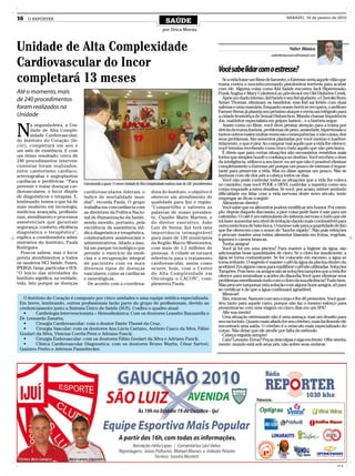 16   O REPÓRTER
                                                                                             SAÚDE
                                                                                                                                                                          SÁBADO, 16 de janeiro de 2010


                                                                                           por Drica Morais



Unidade de Alta Complexidade                                                                                                                                                Valter Mânica
                                                                                                                                                                valterfarmaceutico@hotmail.com

Cardiovascular do Incor                                                                                                           Você sabe lidar com o estresse?
completará 13 meses                                                                                                                  Se a vida fosse um filme de faroeste, o Estresse seria aquele vilão que
                                                                                                                                  trama contra o mocinho,enviando pistoloeiros terríveis para acabar
                                                                                                                                  com ele. Alguma coisa como Kid Saúde encontra Jack Hipertensão,
Até o momento, mais                                                                                                               Frank Angina e Mary Colesterol ao pôr-do-sol em Old Diabetes Creek.
de 240 procedimentos                                                                                                                 Após um duelo intenso, kid Saúde e seu fiel ajudante, o Cheroke Bom-
                                                                                                                                  Senso Thomas, eliminam os bandidos, mas Kid sai ferido com duas
foram realizados na                                                                                                               safenas e uma mamária. Enquanto nosso herói se recupera, o ardiloso
                                                                                                                                  Farmer Stress já planeja seu próximo ataque e envia um telégrafo para
Unidade                                                                                                                           a cidade fronteiriça de Sexual Disfunction. Manda chamar Impotência
                                                                                                                                  Joe, mal-feitor especialista em golpes baixos... e a história segue.


N
       a segunda-feira, a Uni-                                                                                                       Assim como no filme, você deve prestar atenção para a trama por
       dade de Alta Comple-                                                                                                       detrás da trama.Insônia, problemas de peso, ansiedade, hipertensão e
       xidade Cardiovascular,                                                                                                     tantos outros males muitas vezes são consequências, e não causa, dos
do Instituto do Coração (In-                                                                                                      seus problemas. São sementes plantadas por você mesmo e inadver-
cor), completará um ano e                                                                                                         tidamente, o que é pior. Ao comprar mal aquilo que a vida lhe oferece,
                                                                                                                                  você termina recebendo como troco tudo aquilo que não precisava.
um mês de existência. E com                                                                                                          É óbvio que para certas situações são necessários remédios mais
um ótimo resultado: cerca de                                                                                                      fortes que simples boa-fé e confiança no destino. Você recebeu o dom
240 procedimentos interven-                                                                                                       da inteligência, utilize-o a seu favor: eu sei que não é possível eliminar
cionistas foram realizados,                                                                                                       completamente o Estresse,até porque um pouco de estresse é impor-
entre cateterismo cardíaco,                                                                                                       tante para preservar a vida. Mas eu disse apenas um pouco. Não se
arteriografias e angioplastias                                                                                                    lambuze com ele dos pés a cabeça todos os dias.
cardíacas e periféricas. “Para                                                                                                       Você não pode controlar todos as situações que a vida lhe coloca
                                   Funcionando a quase 13 meses Unidade de Alta Complexidade realizou mais de 240 procedimentos   no caminho, mas você PODE e DEVE controlar a maneira como seu
prevenir e tratar doenças car-
                                                                                                                                  corpo responde a estes desafios. Se você, por acaso, estiver sentindo
diovasculares, o Incor dispõe      cardiovasculares lideram o                      dora do Instituto, o objetivo é                dificuldade em lidar com a vida nervosa deste novo século, tente
de diagnósticos e terapias. E,     índice de mortalidade mun-                      oferecer um atendimento de                     empregar as dicas a seguir:
lembrando: temos o que há de       dial”, recorda Paula. O grupo                   qualidade para Ijuí e região.                     Alimente-se direito!
mais moderno em tecnologia,        trabalha em concordância com                    “Compartilho e saliento as                        Você sabe que os alimentos podem modificar seu humor. Por exem-
medicina avançada, profissio-      as diretrizes da Política Nacio-                palavras de nosso presiden-                    plo: depois daquela discussão, a pior coisa pode fazer é sair para um
nais, atendimento e processos      nal de Humanização da Saúde,                    te, Claudio Matte Martins, e                   cafezinho. O café é um estimulante do sistema nervoso e tudo que ele
assistenciais que garantam         sendo movido, portanto, pela                    do diretor executivo, João                     irá fazer aumentar seu nível de irritação dando mais combustível para
segurança, conforto, eficiência    excelência da assistência mé-                   Luiz de Senna: Ijuí terá uma                   outra meia hora de bate-boca. O mesmo vale para a quantidade de lixo
diagnóstica e terapêutica”,                                                                                                       que lhe oferecem com o nome de “lanche rápido”. Não pule refeições
                                   dica diagnóstica e terapêutica,                 importância inimaginável                       e procure manter uma rotina alimentar baseada em frutas, vegetais,
explica a coordenadora admi-       colaboradores assistenciais e                   para mais de 120 municípios                    legumes e carnes brancas.
nistrativa do Instituto, Paula     administrativos. Aliado a isso,                 da Região Macro Missioneira,                      Tenha amigos!
Rodrigues.                         há um parque tecnológico que                    com mais de 1,2 milhões de                        Você já foi em uma piscina? Para manter a higiene da água, são
  Poucos sabem, mas o Incor        permite o exercício da medi-                    pessoas. A cidade se tornará                   adicionadas boas quantidades de cloro. Se o cloro for insuficiente, a
presta atendimentos a todos        cina e a recuperação integral                   referência para o tratamento                   água se torna contaminante. Se for colocado em excesso, a água se
os usuários HCI Saúde, Fusex,      de pacientes com os mais                        cardiovascular, assim como                     torna irritante. O segredo é manter o pH da água da piscina dentro do
IPERGS, Geap, particular e SUS.    diversos tipos de doenças                       ocorre, hoje, com o Centro                     aceitável. Em alguns casos,para equilibrar o pH são utilizadas. Soluções
“O Início das atividades do                                                                                                       Tampões. Pois bem: os amigos são as soluções tampões que a vida lhe
                                   vasculares, como as cardíacas                   de Alta Complexidade em
                                                                                                                                  oferece para neutralizar a acidez do dia-a-dia.Você quer eliminar seus
Instituto significa, na verdade,   e neurológicas.                                 Oncologia o CACON”, com-                       problemas esterilizando tudo com o cloro da sua eficiência? Tudo bem.
vida. Isto porque as doenças         De acordo com a coordena-                     plementa Paula.                                Mas procure tamponar esta solução com alguns bons amigos, só para
                                                                                                                                  se certificar e de que a água continuará agradável.
                                                                                                                                     Mime-se!
   O Instituto do Coração é composto por cinco unidades e uma equipe médica especializada.                                           Sim, mime-se. Namore com seu corpo e lhe dê presentes. Você guar-
 Em breve, lembrando, outros profissionais farão parte do grupo de profissionais, devido ao                                       dou tanto para aquele carro, porque não faz o mesmo esforço para
 credenciamento junto a Sistema Único de Saúde (SUS). Confira o quadro atual:                                                     presentear-se com uma viagem ou cinco dias em um SPA?
   •	    Cardiologia	Intervencionista	–	Hemodinâmica:	Com	os	doutores	Leandro	Bazzanella	e	                                          Afie sua mente!
 Dr. Leonardo Zanatta;                                                                                                               Uma situação estressante não é uma ameaça, mas um desafio para
   •	    Cirurgia	Cardiovascular:	com	o	doutor	Dante	Thomé	da	Cruz;	                                                              seu raciocínio. Quanto mais afiado for seu cérebro, mais facilmente ele
                                                                                                                                  encontrará uma saída. O cérebro é o músculo mais especializado do
   •	    Cirurgia	Vascular:	com	os	doutores	Ana	Lúcia	Caetano,	Antônio	Casco	da	Silva,	Fábio	                                     corpo. Não deixe que ele atrofie por falta de estímulo.
 Goulart da Silva, Vinicius Corrêa Pires e Adriano Funck;                                                                            Cabeça erguida sempre!
   •	    Cirurgia	Endovascular:	com	os	doutores	Fábio	Goulart	da	Silva	e	Adriano	Funck;                                              Caiu? Levante. Errou? Peças desculpas e siga em frente. Olhe atenta-
   •	    Clínica	 Cardiovascular	 Diagnostica:	 com	 os	 doutores	 Bruno	 Wayhs,	 César	 Sartori,	                                mente: mundo está sob seus pés, não sobre seus ombros.
 Gustavo Pretto e Jeferson Pannebecker.




                                                                                                                                                                                                      CMYK
 