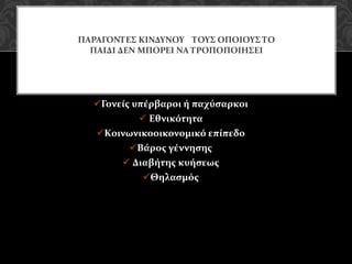 Γονείς υπέρβαροι ή παχύσαρκοι
 Εθνικότητα
Κοινωνικοοικονομικό επίπεδο
Βάρος γέννησης
 Διαβήτης κυήσεως
Θηλασμός
ΠΑΡΑΓΟΝΤΕΣ ΚΙΝΔΥΝΟΥ ΤΟΥΣ ΟΠΟΙΟΥΣ ΤΟ
ΠΑΙΔΙ ΔΕΝ ΜΠΟΡΕΙ ΝΑ ΤΡΟΠΟΠΟΙΗΣΕΙ
 